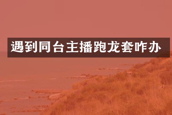 遇到同台主播跑龙套咋办