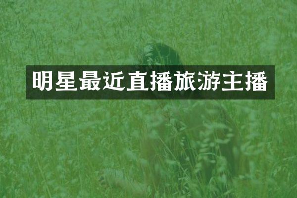 明星最近直播旅游主播