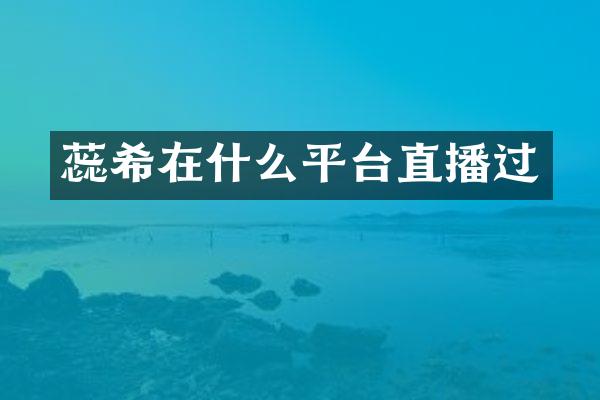 蕊希在什么平台直播过