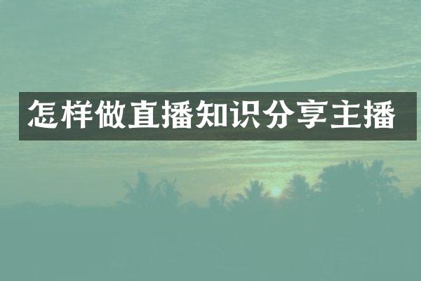 怎样做直播知识分享主播