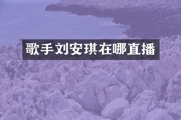 歌手刘安琪在哪直播