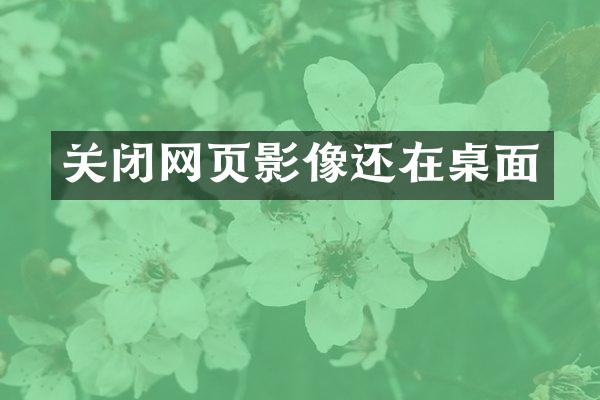 关闭网页影像还在桌面