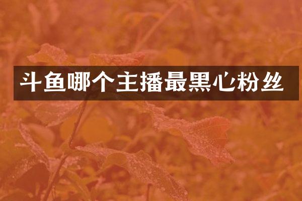 斗鱼哪个主播最黑心粉丝