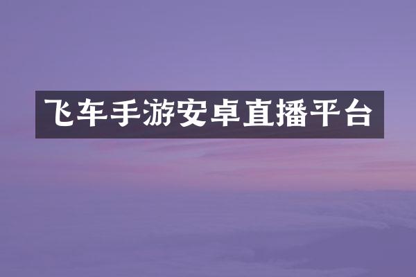 飞车手游安卓直播平台