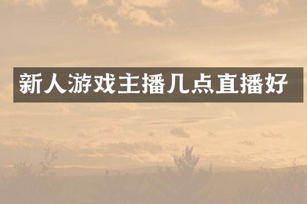 新人游戏主播几点直播好