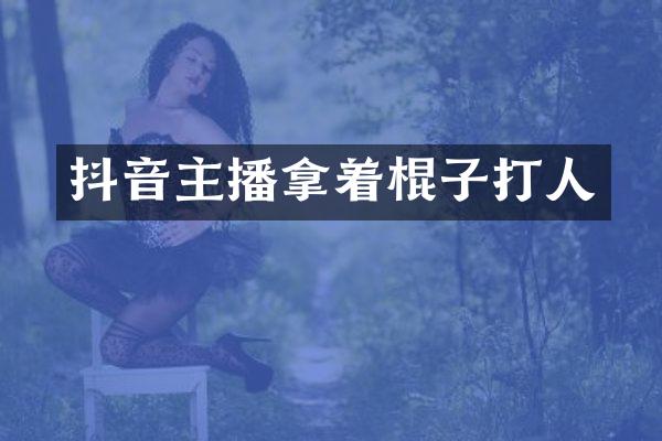 抖音主播拿着棍子打人