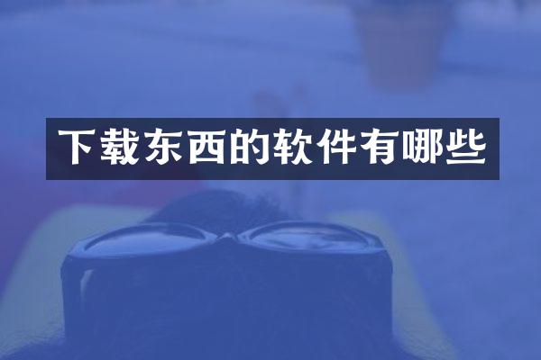 下载东西的软件有哪些