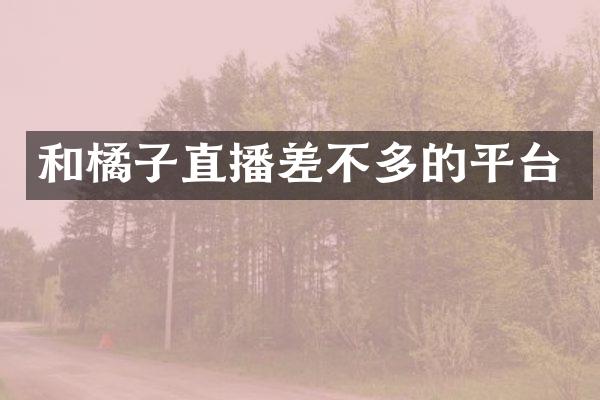 和橘子直播差不多的平台