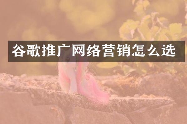 谷歌推广网络营销怎么选