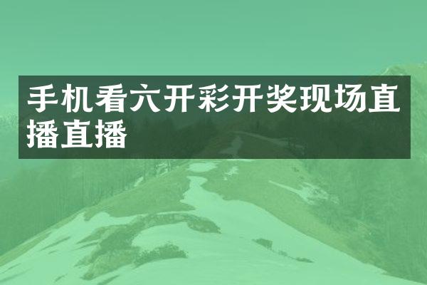 手机看六开彩开奖现场直播直播