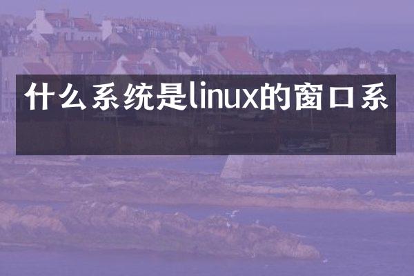 什么系统是linux的窗口系统