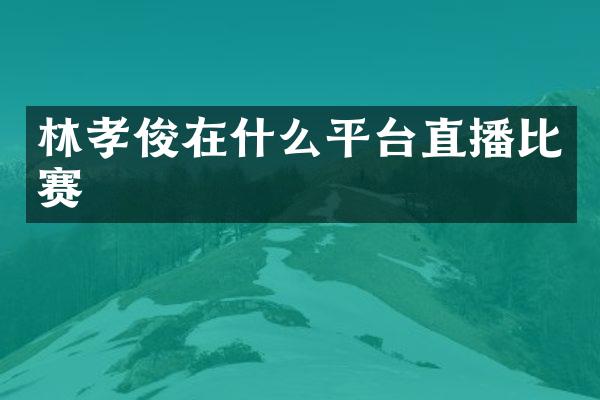 林孝俊在什么平台直播比赛