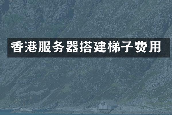 香港服务器搭建梯子费用