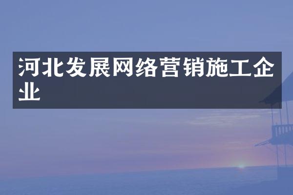 河北发展网络营销施工企业
