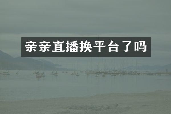 亲亲直播换平台了吗