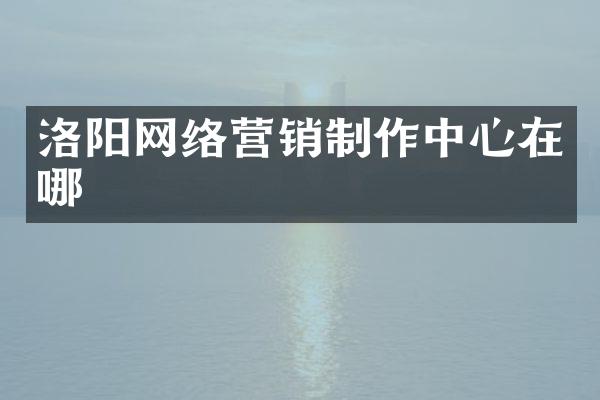 洛阳网络营销制作中心在哪