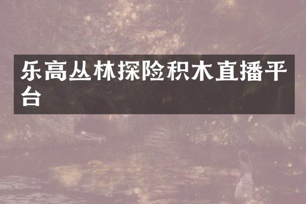 乐高丛林探险积木直播平台