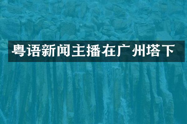 粤语新闻主播在广州塔下
