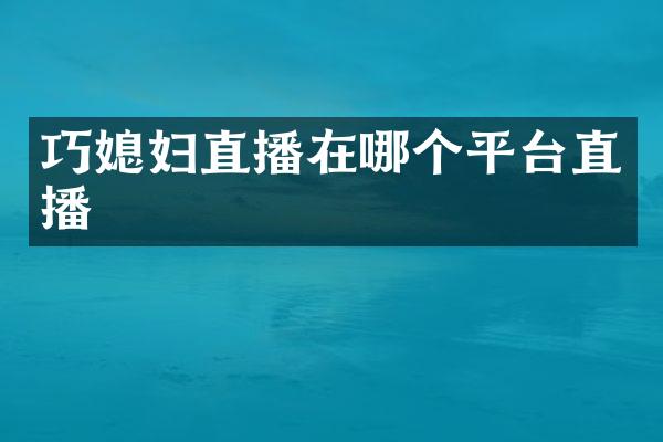 巧媳妇直播在哪个平台直播