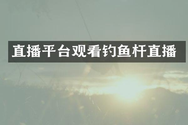 直播平台观看钓鱼杆直播