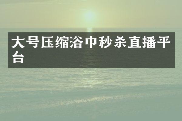 大号压缩浴巾秒杀直播平台