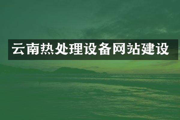 云南热处理设备网站建设