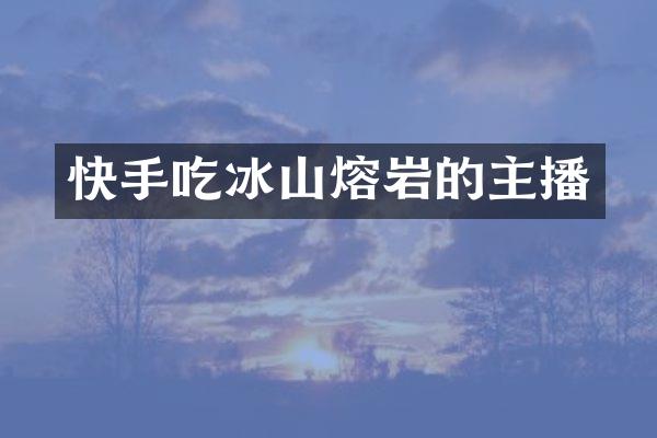 快手吃冰山熔岩的主播