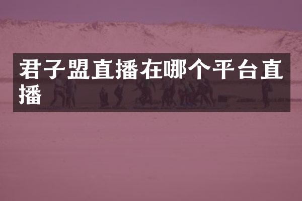 君子盟直播在哪个平台直播