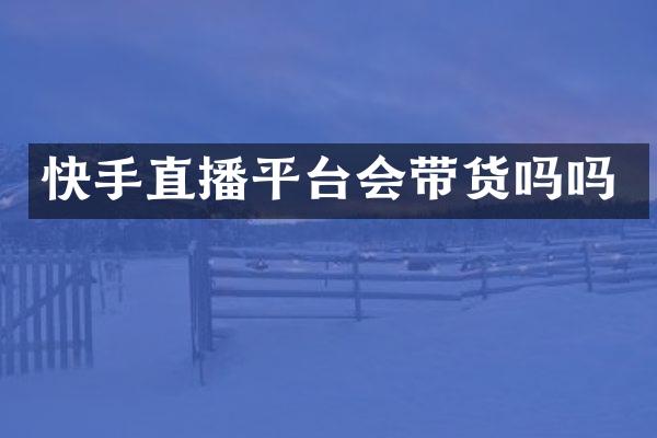 快手直播平台会带货吗吗