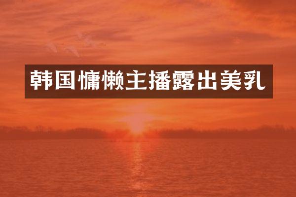 韩国慵懒主播露出美乳