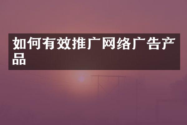 如何有效推广网络广告产品