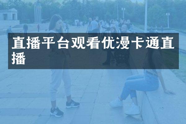 直播平台观看优漫卡通直播