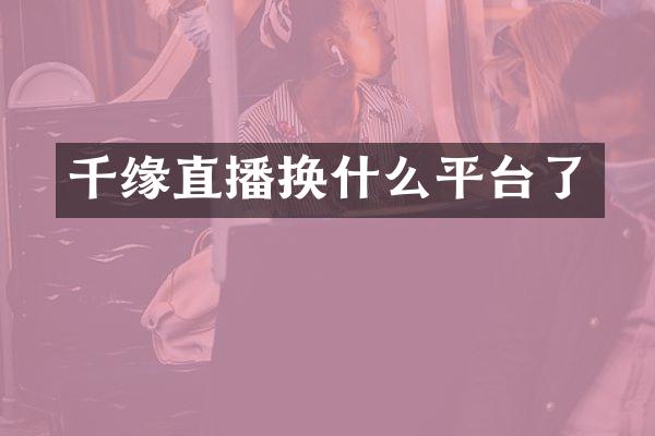 千缘直播换什么平台了