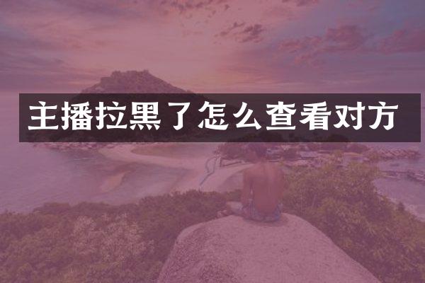 主播拉黑了怎么查看对方