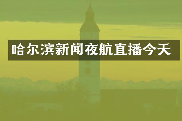 哈尔滨新闻夜航直播今天