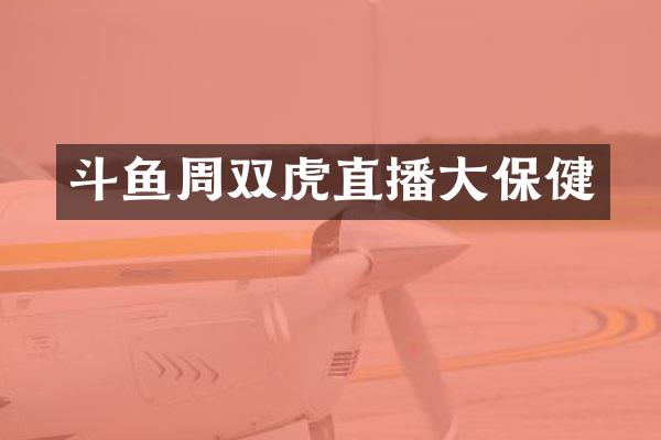 斗鱼周双虎直播大保健