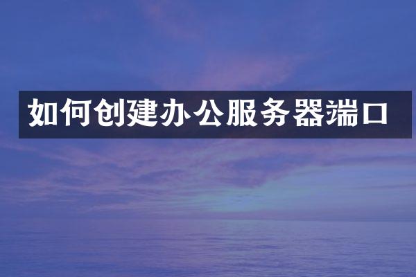 如何创建办公服务器端口