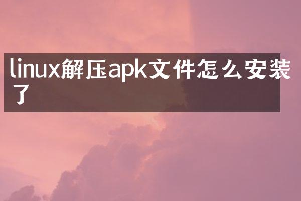 linux解压apk文件怎么安装不了