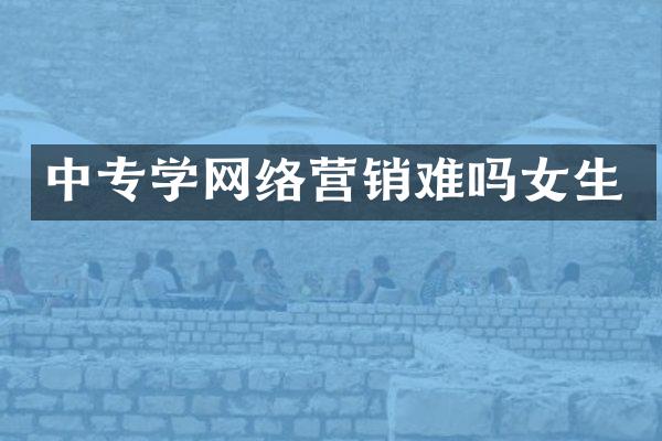 中专学网络营销难吗女生