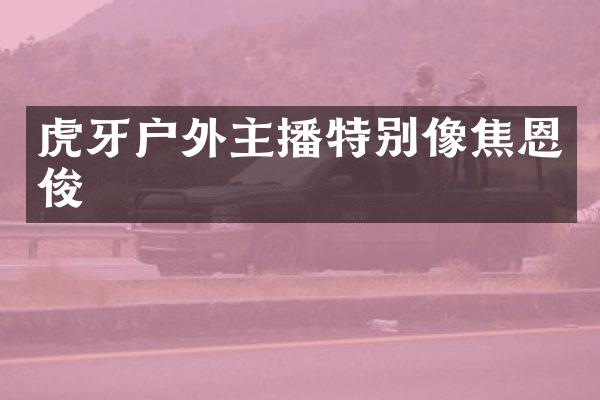 虎牙户外主播特别像焦恩俊