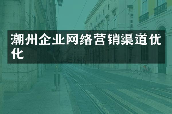 潮州企业网络营销渠道优化