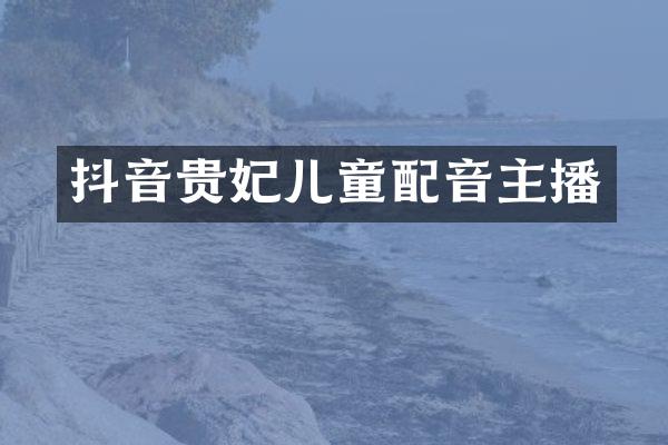 抖音贵妃儿童配音主播