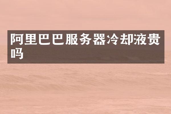 阿里巴巴服务器冷却液贵吗