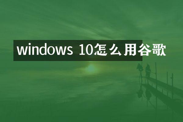 windows 10怎么用谷歌