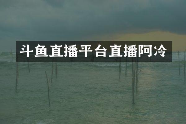 斗鱼直播平台直播阿冷