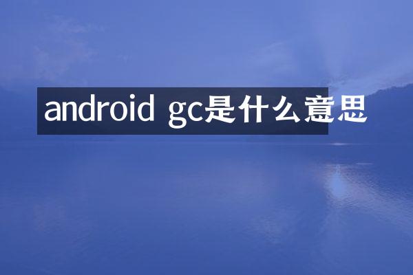 android gc是什么意思