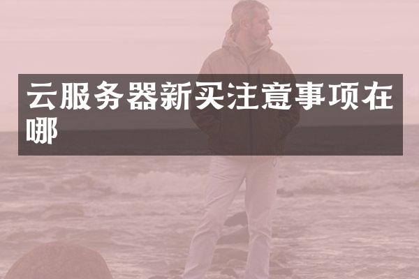 云服务器新买注意事项在哪