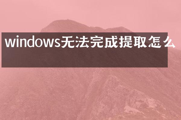 windows无法完成提取怎么办