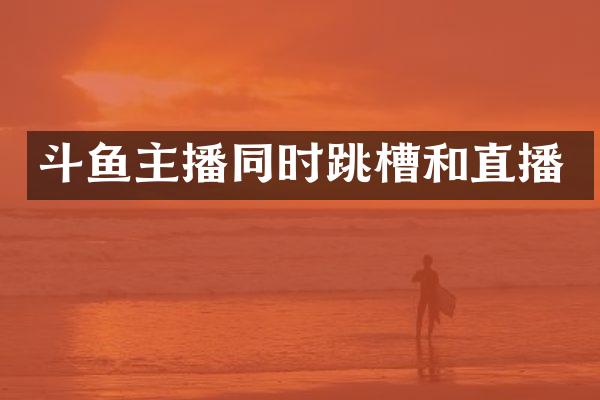 斗鱼主播同时跳槽和直播