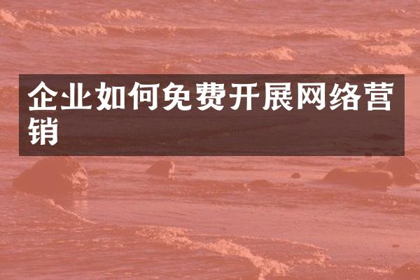 企业如何免费开展网络营销